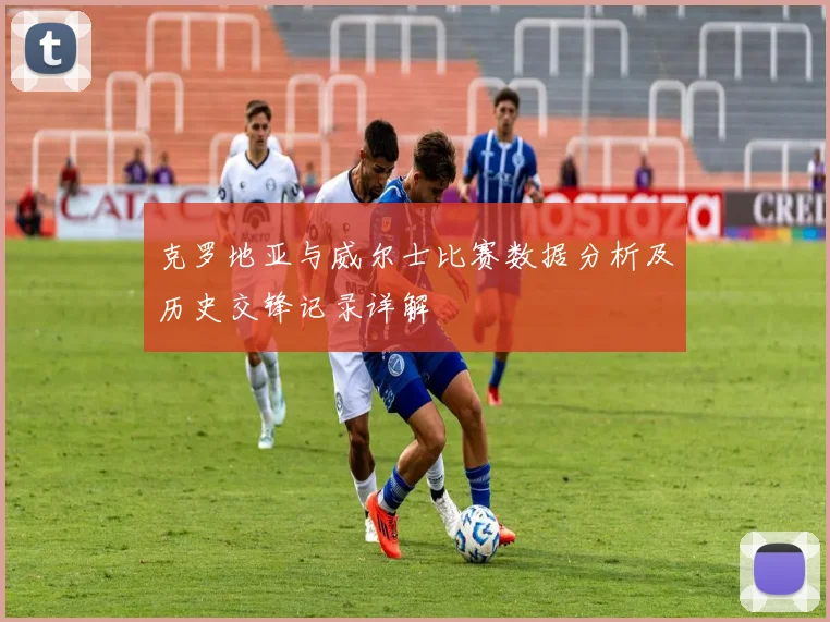 克罗地亚与威尔士比赛数据分析及历史交锋记录详解