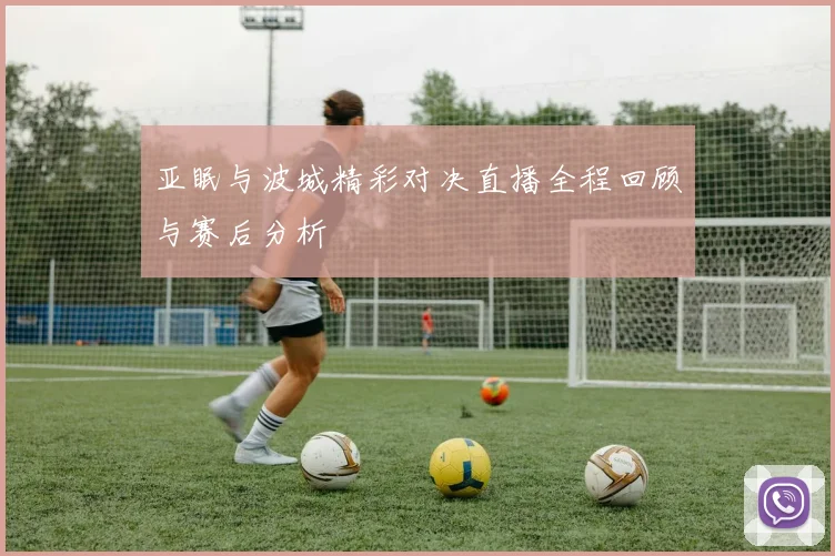 亚眠与波城精彩对决直播全程回顾与赛后分析