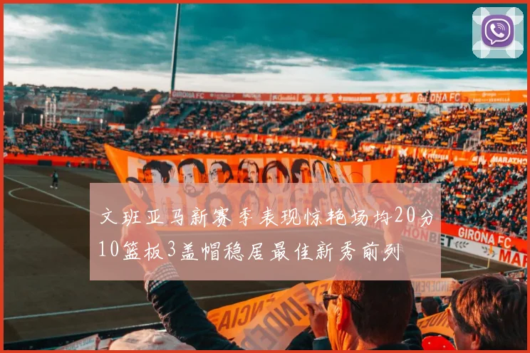 文班亚马新赛季表现惊艳场均20分10篮板3盖帽稳居最佳新秀前列